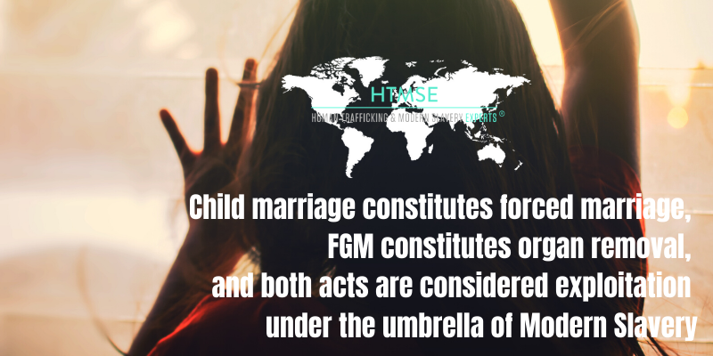 Child marriage constitutes forced marriage, FGM constitutes organ removal, and both acts are considered exploitation under the umbrella of Modern Slavery